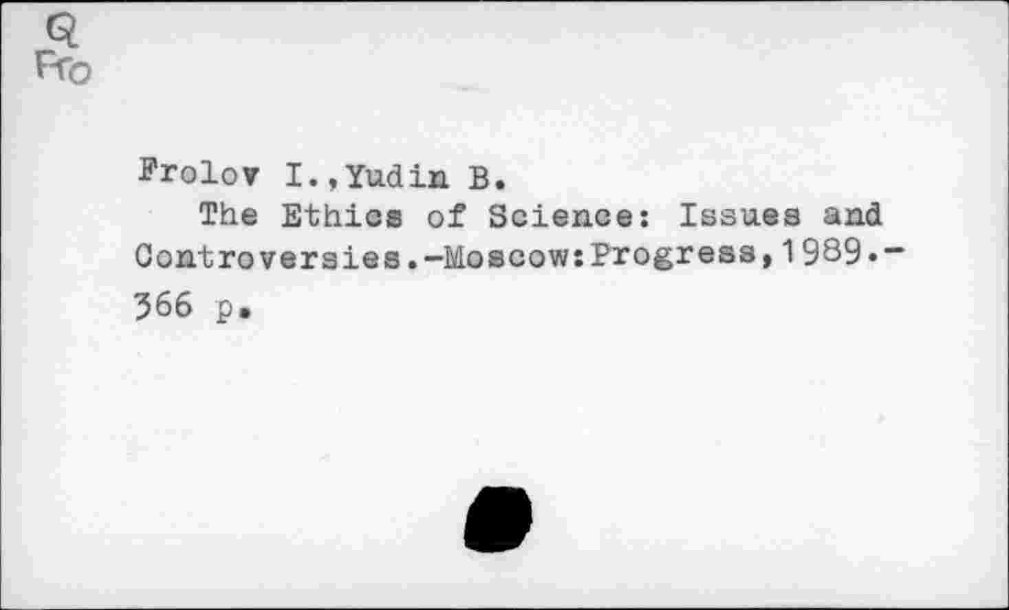 ﻿Frolov I.,Yudin B.
The Ethics of Science: Issues and Controversies.-Moscow:Progress,1989• “ 566 p.